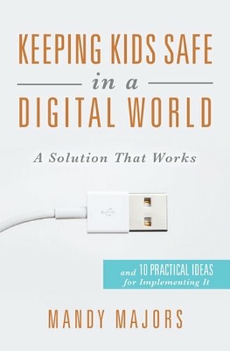 Keeping Kids Safe in a Digital World: A Solution That Works by Mandy Majors: New