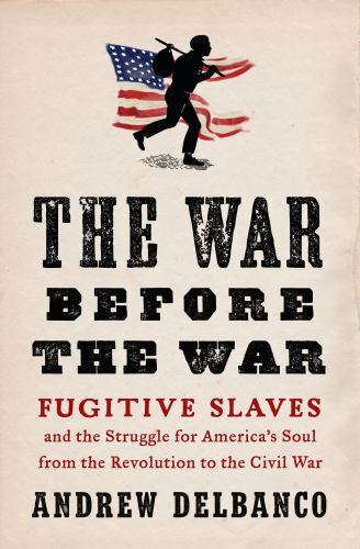 War Before the War : Fugitive Slaves and the Struggle for America’s Soul from th