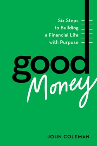 Good Money: Six Steps to Building a Financial Life with Purpose by John Coleman