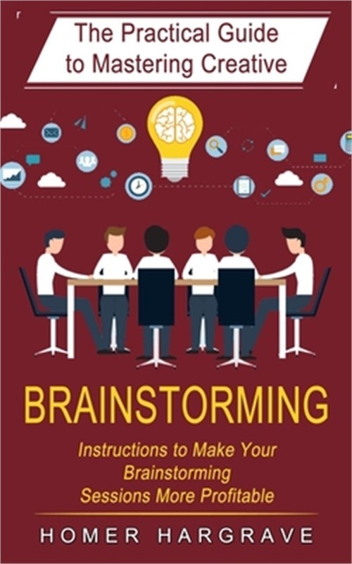Brainstorming: The Practical Guide to Mastering Creative (Instructions to Make Y