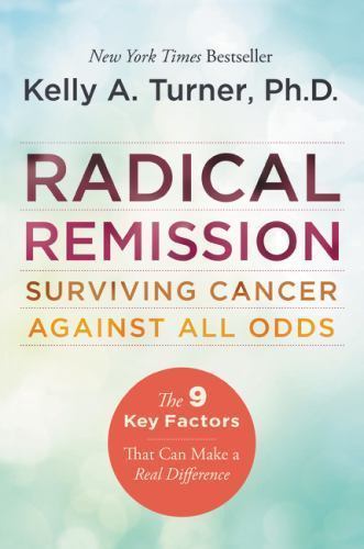 Radical Remission : Surviving Cancer Against All Odds by Kelly A. Turner (2015,