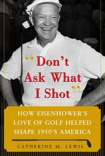 Don’t Ask What I Shot: How President Eisenhower’s Love of Golf Helped Sha – GOOD