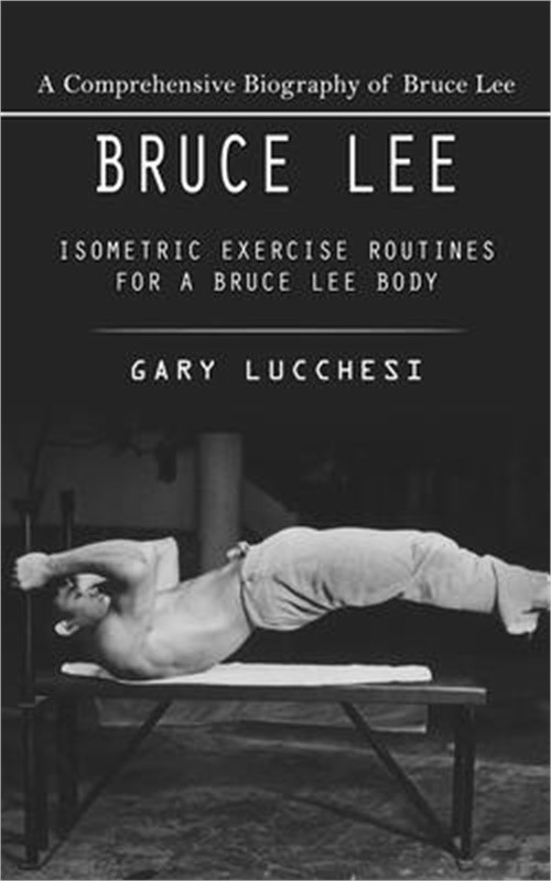 Bruce Lee: A Comprehensive Biography of Bruce Lee (Isometric Exercise Routines f