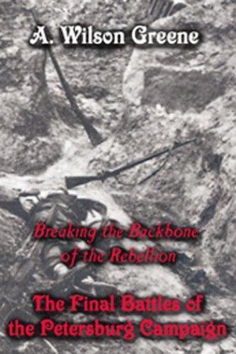 Breaking the Backbone of the Rebellion: The Final Battles of the Petersburg Camp