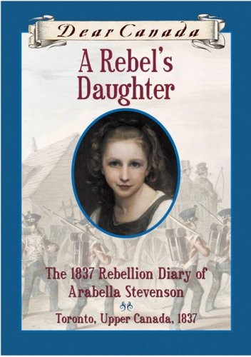 Dear Canada: A Rebel’s Daughter: The 1837 Rebellion Diary of Arabella Steven…